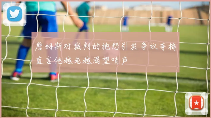 詹姆斯对裁判的抱怨引发争议夸梅直言他越老越渴望哨声