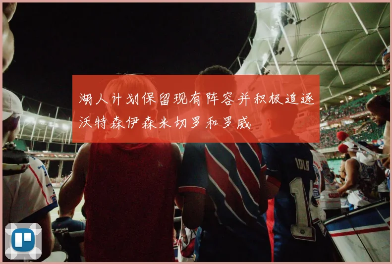 湖人计划保留现有阵容并积极追逐沃特森伊森米切罗和罗威