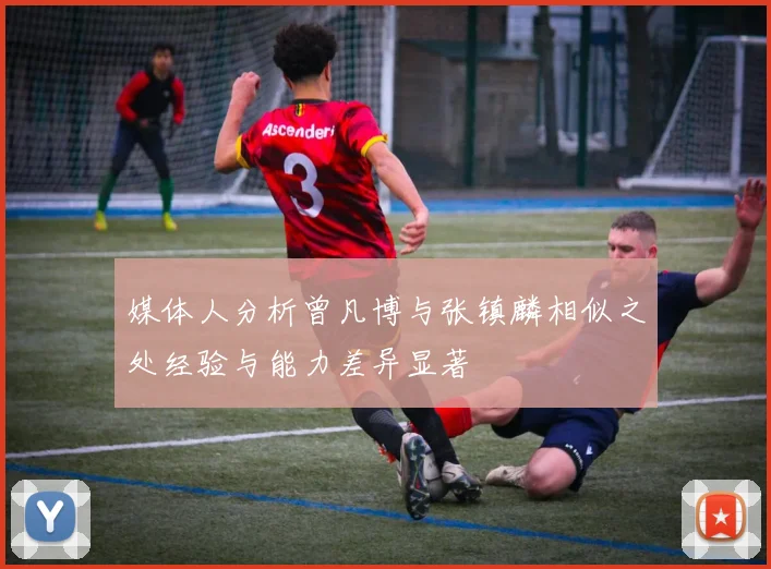媒体人分析曾凡博与张镇麟相似之处经验与能力差异显著