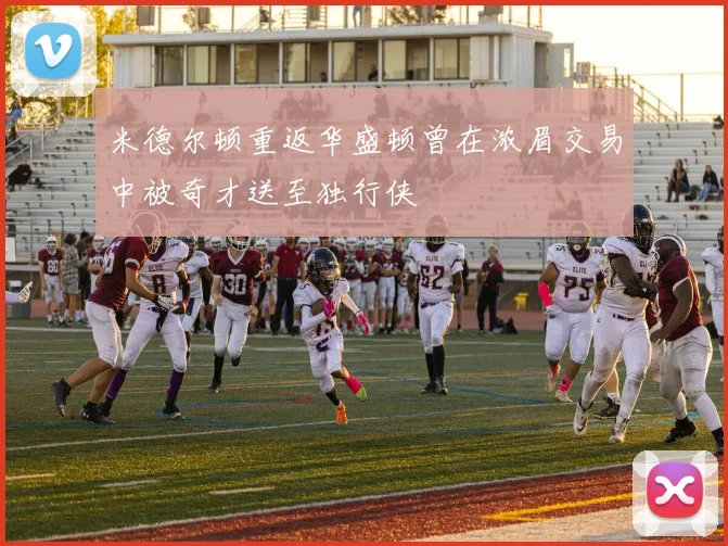 米德尔顿重返华盛顿曾在浓眉交易中被奇才送至独行侠