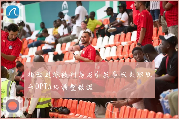 梅西进球被判乌龙引发争议美职联和OPTA均调整数据