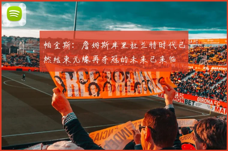 帕金斯：詹姆斯库里杜兰特时代已然结束无缘再夺冠的未来已来临