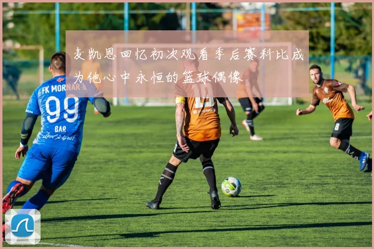 麦凯恩回忆初次观看季后赛科比成为他心中永恒的篮球偶像
