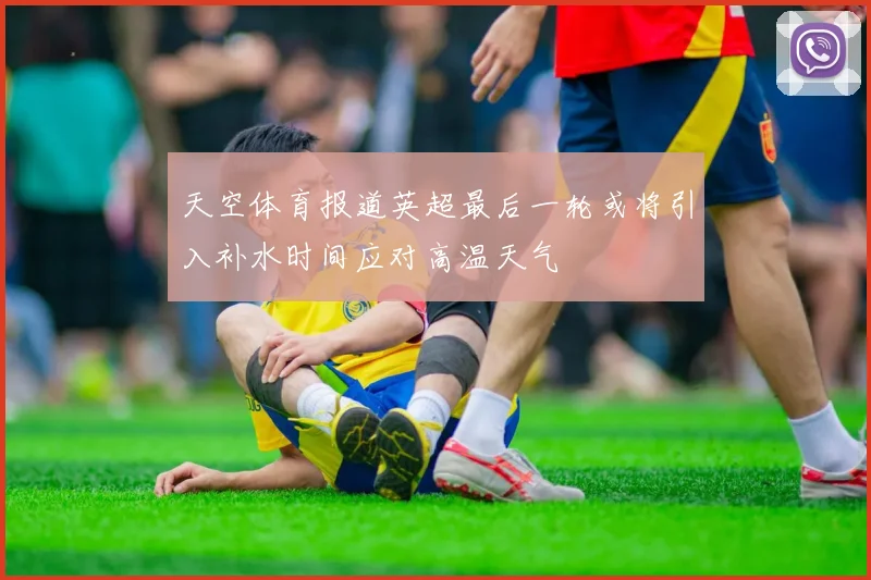 天空体育报道英超最后一轮或将引入补水时间应对高温天气