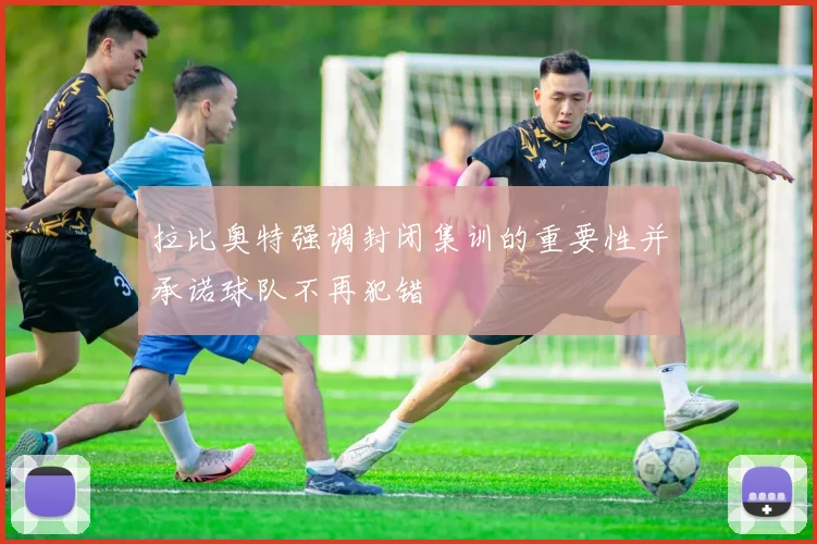 拉比奥特强调封闭集训的重要性并承诺球队不再犯错