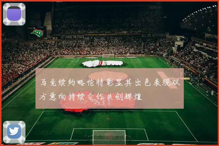 马竞续约略伦特彰显其出色表现双方意向持续合作共创辉煌