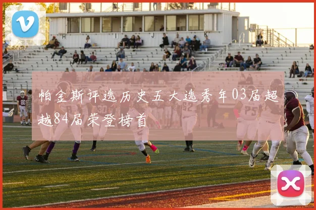 帕金斯评选历史五大选秀年03届超越84届荣登榜首