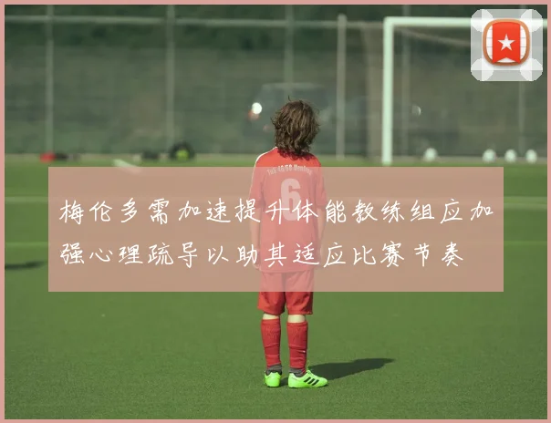 梅伦多需加速提升体能教练组应加强心理疏导以助其适应比赛节奏