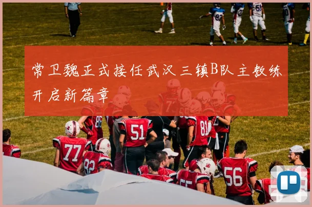 常卫魏正式接任武汉三镇B队主教练开启新篇章