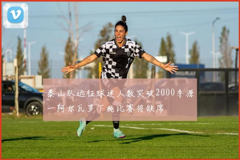 泰山队远征球迷人数突破2000李源一阿尔瓦罗下轮比赛将缺席