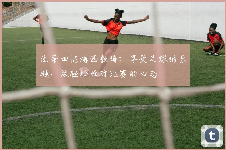 法蒂回忆梅西教诲：享受足球的乐趣，放轻松面对比赛的心态